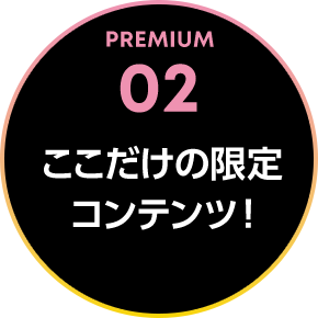 PREMIUM 02 ここだけの限定 コンテンツ！