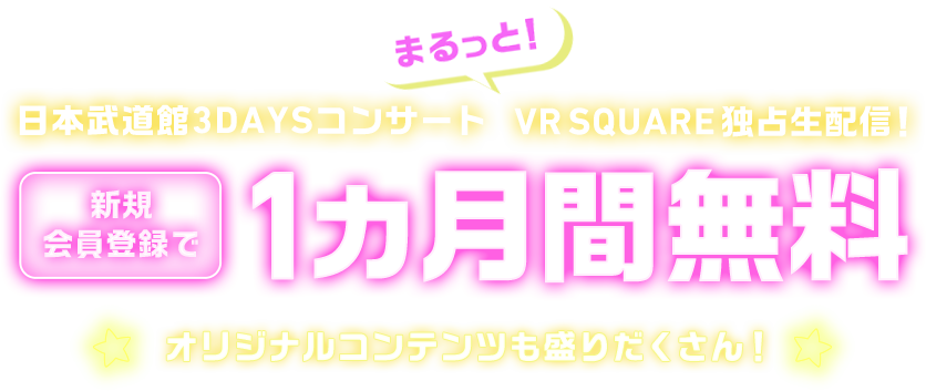 日本武道館3DAYSコンサート まるっと！ VR SQUARE独占生配信！ 新規会員登録で1ヵ月間無料 オリジナルコンテンツも盛りだくさん！