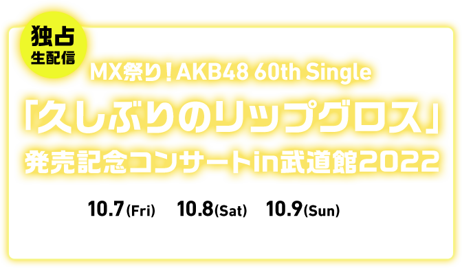 独占生配信 MX祭り！AKB48 60th Single「久しぶりのリップグロス」発売記念コンサートin武道館2022 20223DAYS 10.7(Fri) 10.8(Sat) 10.9(Sun) 開催！