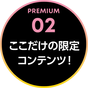 PREMIUM 02 ここだけの限定 コンテンツ！